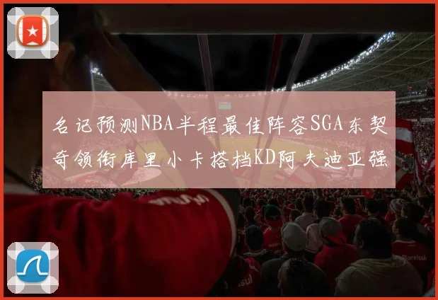 名记预测NBA半程最佳阵容SGA东契奇领衔库里小卡搭档KD阿夫迪亚强势入选