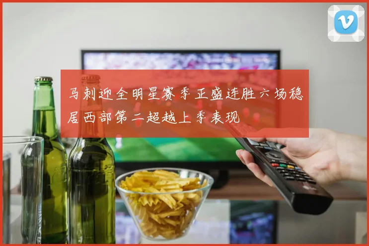 马刺迎全明星赛季正盛连胜六场稳居西部第二超越上季表现