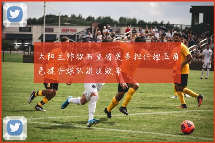 太阳主帅称布克将更多担任控卫角色提升球队进攻效率