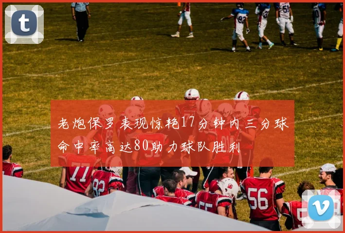 老炮保罗表现惊艳17分钟内三分球命中率高达80助力球队胜利