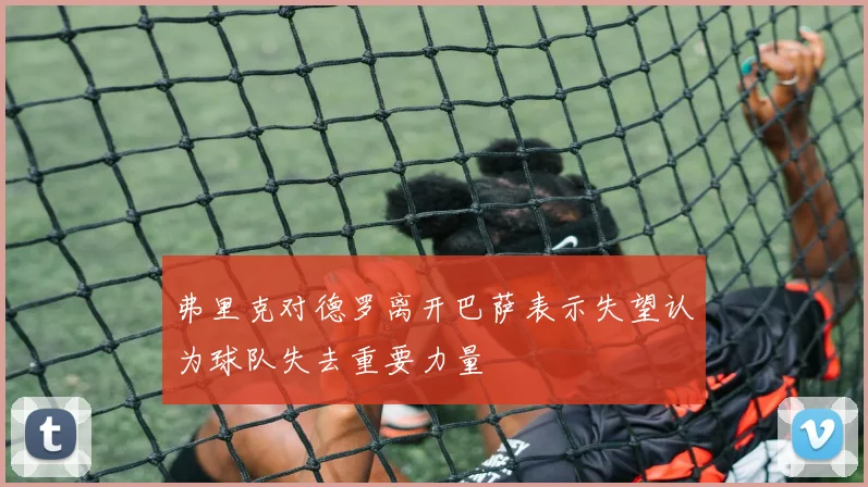 弗里克对德罗离开巴萨表示失望认为球队失去重要力量