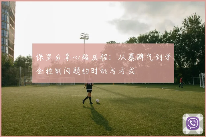保罗分享心路历程：从暴脾气到学会控制问题的时机与方式