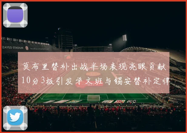 莫布里替补出战半场表现亮眼贡献10分3板引发学文班与锡安替补定律探讨