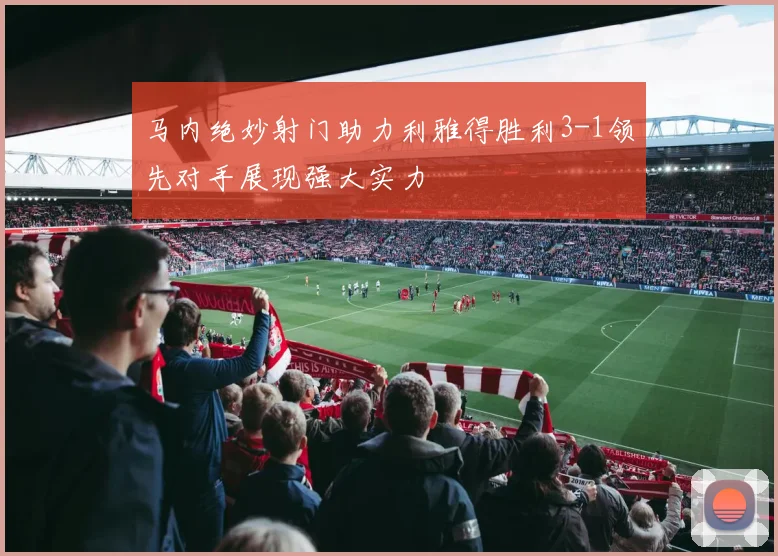 马内绝妙射门助力利雅得胜利3-1领先对手展现强大实力