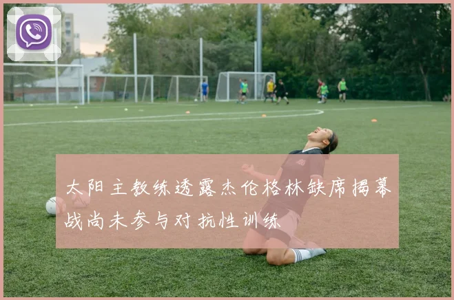 太阳主教练透露杰伦格林缺席揭幕战尚未参与对抗性训练