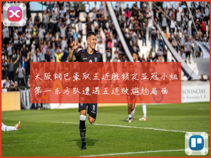 大阪钢巴豪取五连胜锁定亚冠小组第一东方队遭遇五连败尴尬局面