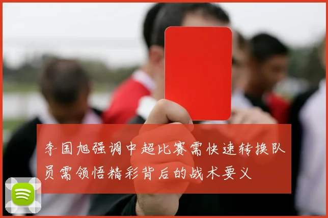 李国旭强调中超比赛需快速转换队员需领悟精彩背后的战术要义