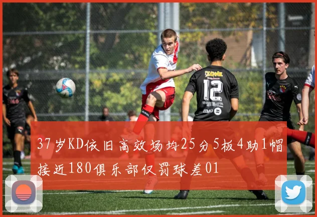 37岁KD依旧高效场均25分5板4助1帽接近180俱乐部仅罚球差01