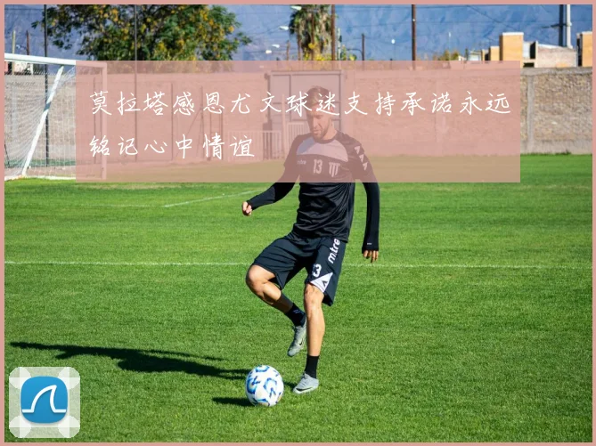 莫拉塔感恩尤文球迷支持承诺永远铭记心中情谊