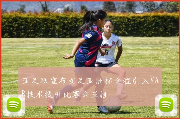 亚足联宣布女足亚洲杯全程引入VAR技术提升比赛公正性
