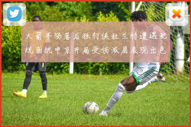 火箭半场落后独行侠杜兰特遭遇犯规困扰申京开局受伤浓眉表现出色