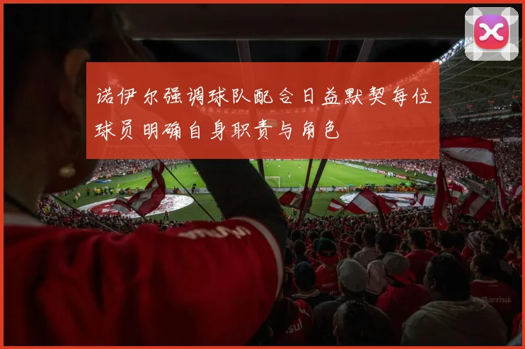 诺伊尔强调球队配合日益默契每位球员明确自身职责与角色