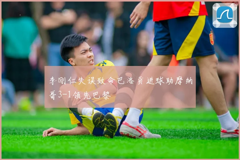 李刚仁失误致命巴洛贡进球助摩纳哥3-1领先巴黎