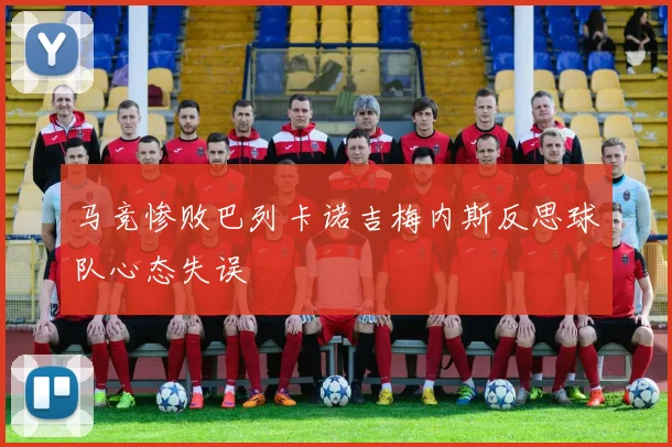 马竞惨败巴列卡诺吉梅内斯反思球队心态失误