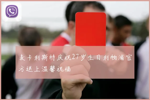 麦卡利斯特庆祝27岁生日利物浦官方送上温馨祝福