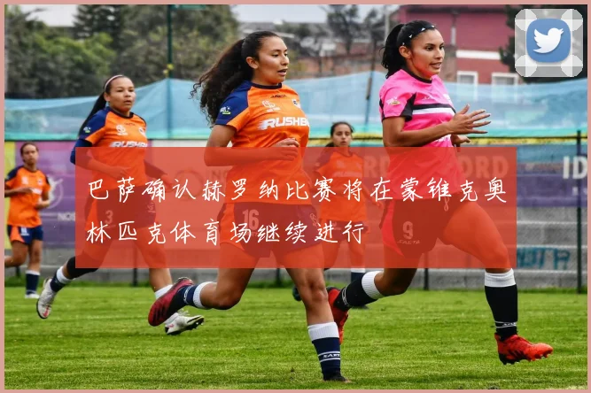 巴萨确认赫罗纳比赛将在蒙锥克奥林匹克体育场继续进行