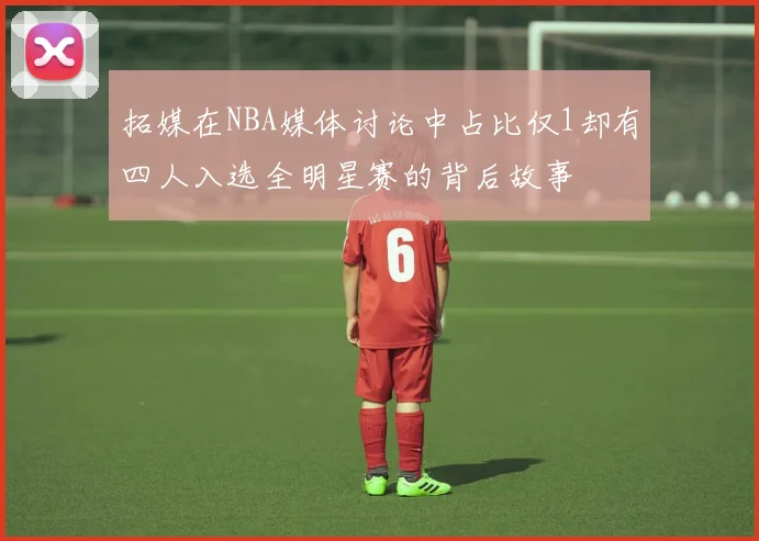 拓媒在NBA媒体讨论中占比仅1却有四人入选全明星赛的背后故事