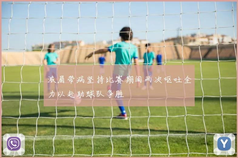 浓眉带病坚持比赛期间两次呕吐全力以赴助球队争胜