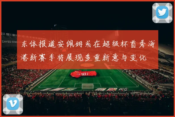 东体报道安佩姆或在超级杯首秀海港新赛季将展现多重新意与变化