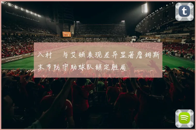 八村塁与艾顿表现差异显著詹姆斯末节防守助球队锁定胜局