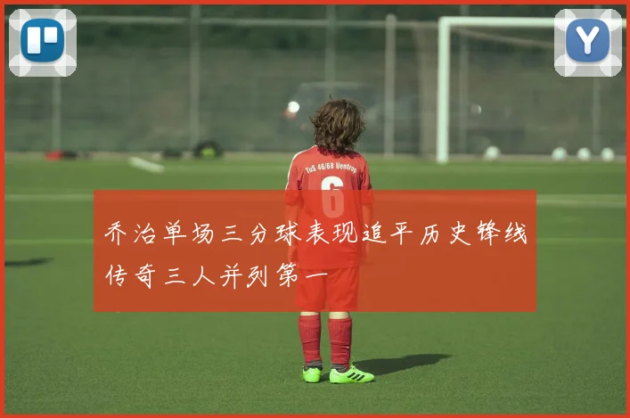 乔治单场三分球表现追平历史锋线传奇三人并列第一