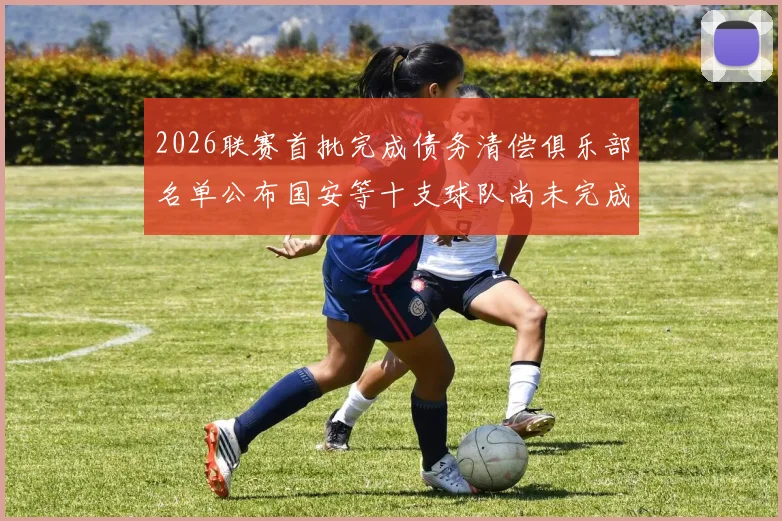 2026联赛首批完成债务清偿俱乐部名单公布国安等十支球队尚未完成清偿