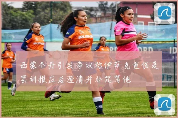 西蒙乔丹引发争议称伊萨克重伤是罢训报应后澄清并非咒骂他
