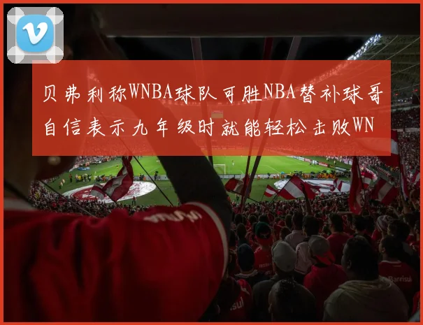 贝弗利称WNBA球队可胜NBA替补球哥自信表示九年级时就能轻松击败WNBA