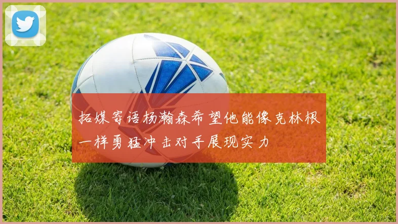 拓媒寄语杨瀚森希望他能像克林根一样勇猛冲击对手展现实力