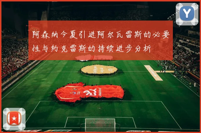 阿森纳今夏引进阿尔瓦雷斯的必要性与约克雷斯的持续进步分析
