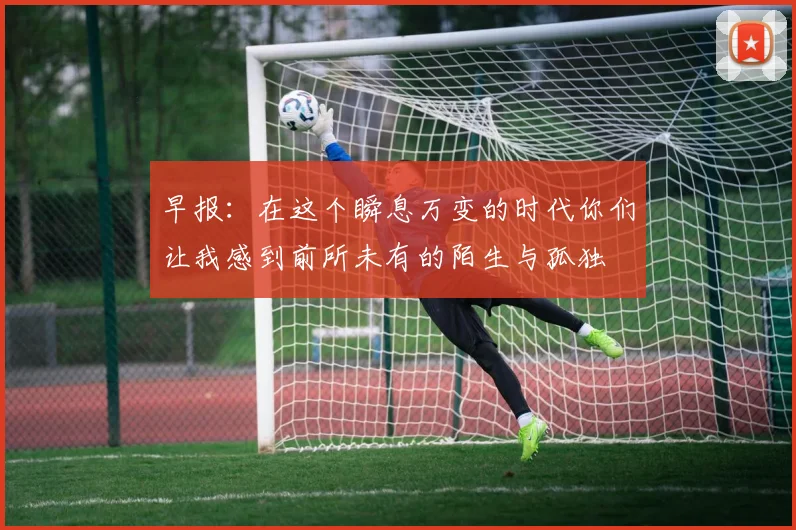 早报：在这个瞬息万变的时代你们让我感到前所未有的陌生与孤独
