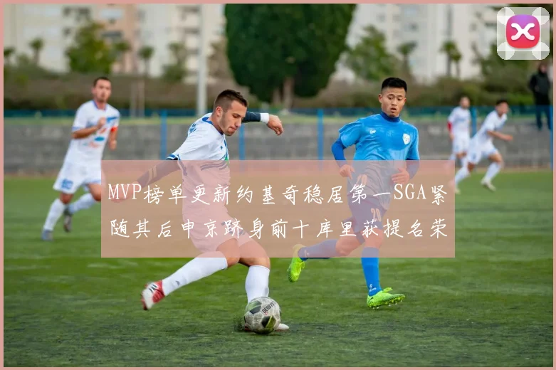 MVP榜单更新约基奇稳居第一SGA紧随其后申京跻身前十库里获提名荣耀