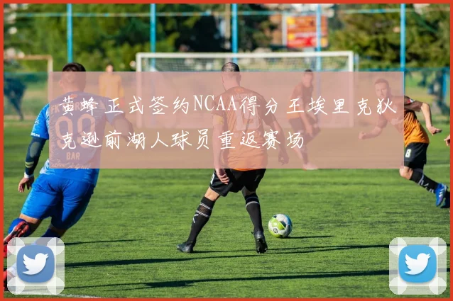 黄蜂正式签约NCAA得分王埃里克狄克逊前湖人球员重返赛场