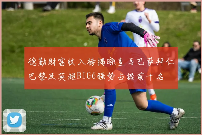 德勤财富收入榜揭晓皇马巴萨拜仁巴黎及英超BIG6强势占据前十名