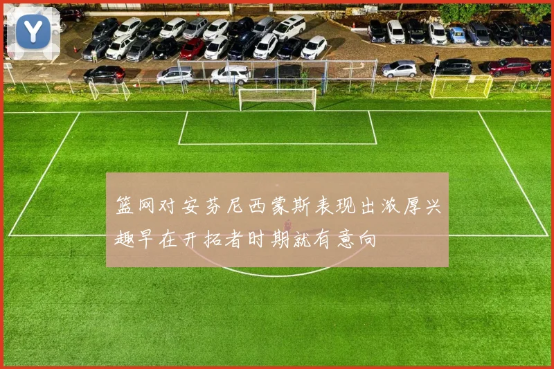 篮网对安芬尼西蒙斯表现出浓厚兴趣早在开拓者时期就有意向