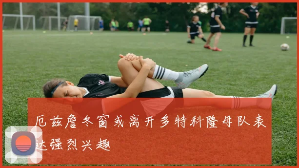 厄兹詹冬窗或离开多特科隆母队表达强烈兴趣