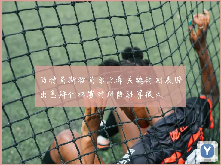 马特乌斯称乌尔比希关键时刻表现出色拜仁杯赛对科隆胜算很大