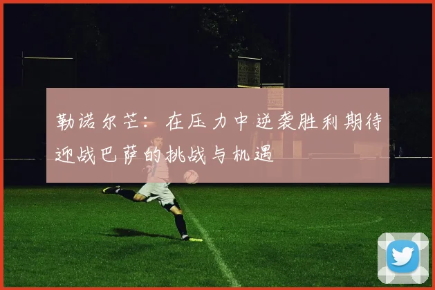 勒诺尔芒：在压力中逆袭胜利期待迎战巴萨的挑战与机遇