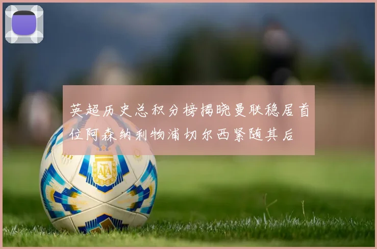 英超历史总积分榜揭晓曼联稳居首位阿森纳利物浦切尔西紧随其后