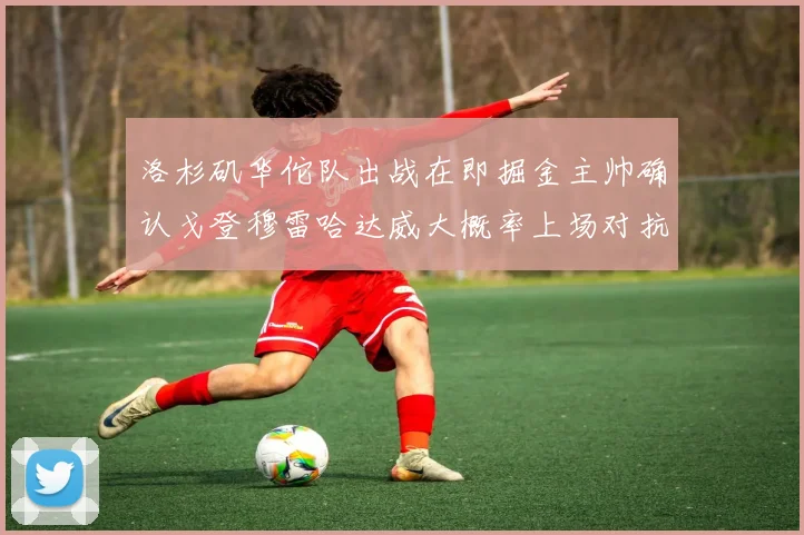 洛杉矶华佗队出战在即掘金主帅确认戈登穆雷哈达威大概率上场对抗湖人