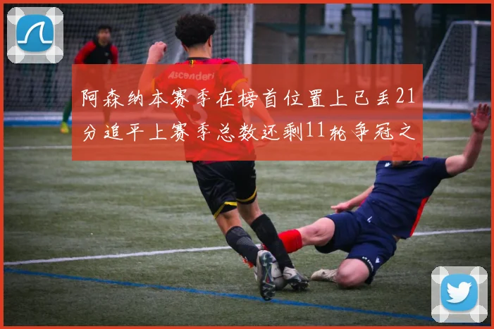 阿森纳本赛季在榜首位置上已丢21分追平上赛季总数还剩11轮争冠之路艰难