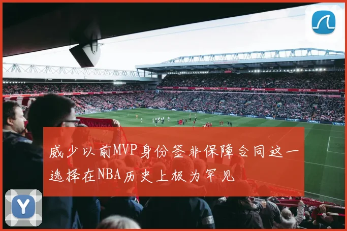 威少以前MVP身份签非保障合同这一选择在NBA历史上极为罕见