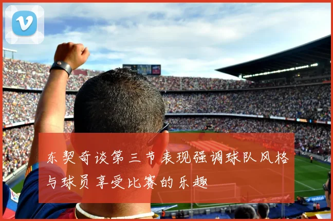 东契奇谈第三节表现强调球队风格与球员享受比赛的乐趣