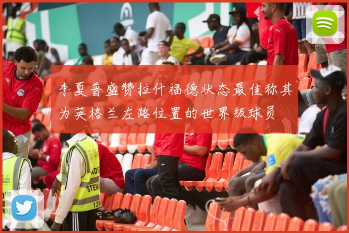 李夏普盛赞拉什福德状态最佳称其为英格兰左路位置的世界级球员