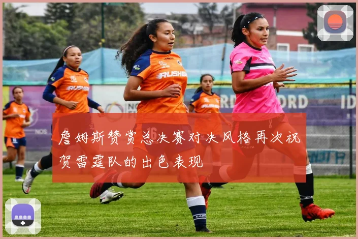 詹姆斯赞赏总决赛对决风格再次祝贺雷霆队的出色表现