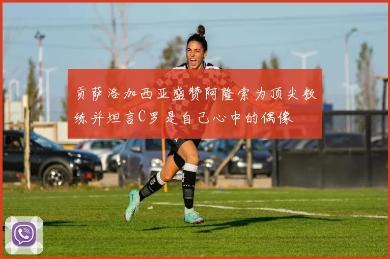 贡萨洛加西亚盛赞阿隆索为顶尖教练并坦言C罗是自己心中的偶像