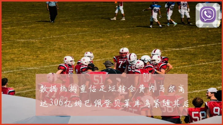 数据机构重估足坛转会费内马尔高达306亿姆巴佩登贝莱库鸟紧随其后