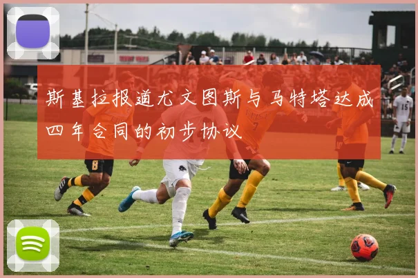 斯基拉报道尤文图斯与马特塔达成四年合同的初步协议